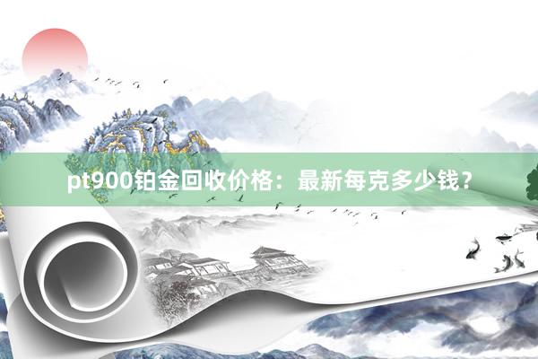 pt900铂金回收价格：最新每克多少钱？