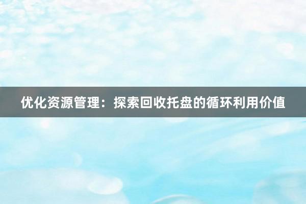 优化资源管理：探索回收托盘的循环利用价值