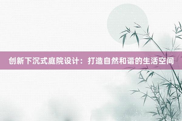 创新下沉式庭院设计：打造自然和谐的生活空间