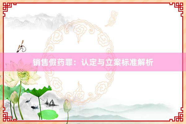 销售假药罪：认定与立案标准解析